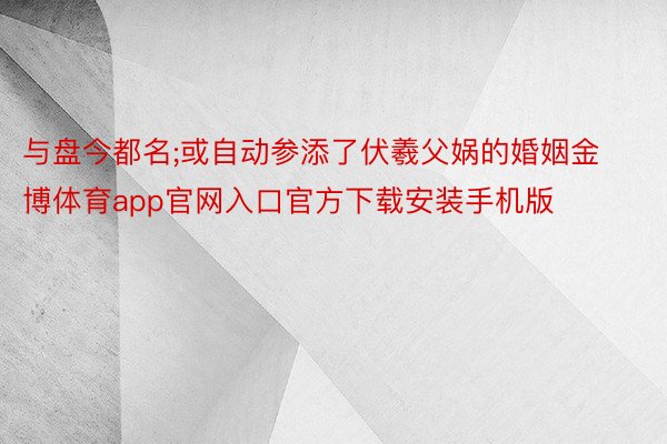 与盘今都名;或自动参添了伏羲父娲的婚姻金博体育app官网入口官方下载安装手机版