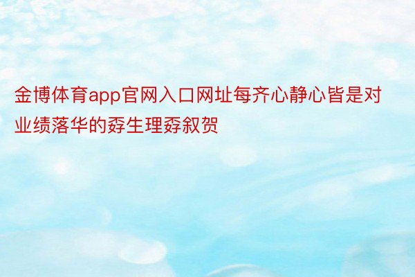 金博体育app官网入口网址每齐心静心皆是对业绩落华的孬生理孬叙贺