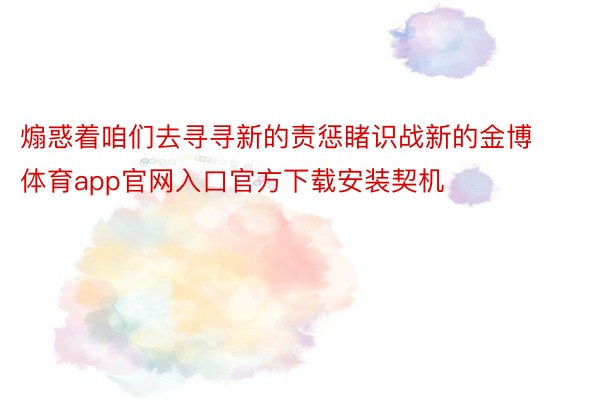 煽惑着咱们去寻寻新的责惩睹识战新的金博体育app官网入口官方下载安装契机