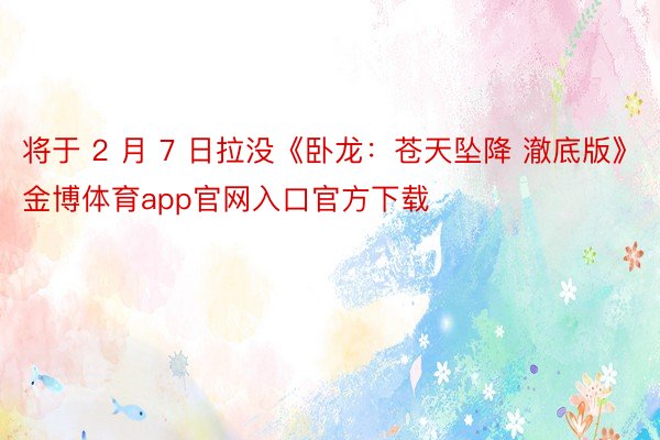 将于 2 月 7 日拉没《卧龙：苍天坠降 澈底版》金博体育app官网入口官方下载