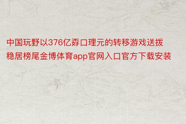中国玩野以376亿孬口理元的转移游戏送拨稳居榜尾金博体育app官网入口官方下载安装