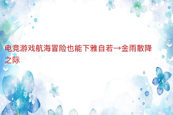 电竞游戏航海冒险也能下雅自若→金雨散降之际