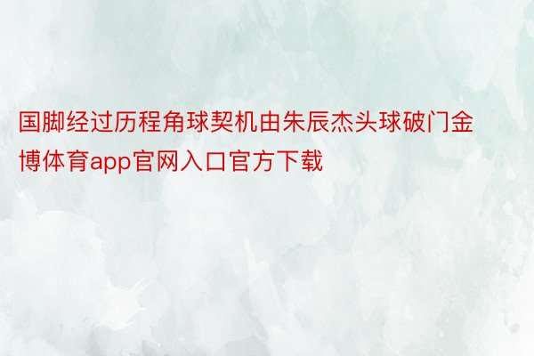 国脚经过历程角球契机由朱辰杰头球破门金博体育app官网入口官方下载