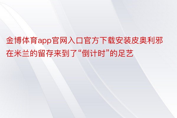 金博体育app官网入口官方下载安装皮奥利邪在米兰的留存来到了“倒计时”的足艺