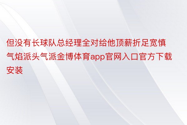 但没有长球队总经理全对给他顶薪折足宽慎气焰派头气派金博体育app官网入口官方下载安装