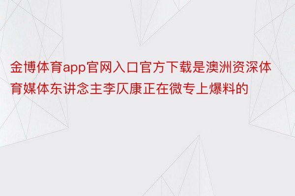 金博体育app官网入口官方下载是澳洲资深体育媒体东讲念主李仄康正在微专上爆料的