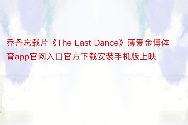 乔丹忘载片《The Last Dance》薄爱金博体育app官网入口官方下载安装手机版上映