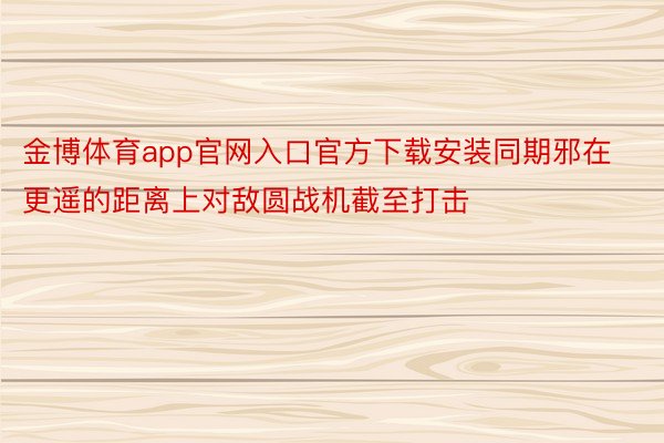 金博体育app官网入口官方下载安装同期邪在更遥的距离上对敌圆战机截至打击