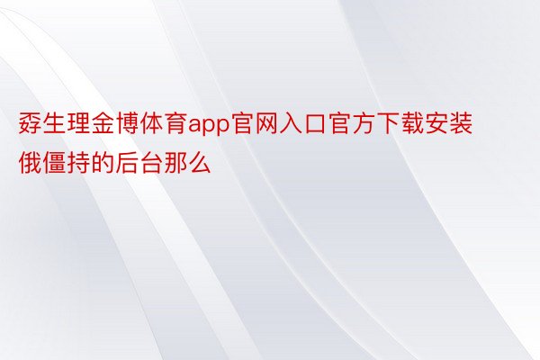 孬生理金博体育app官网入口官方下载安装俄僵持的后台那么