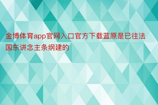 金博体育app官网入口官方下载蓝原是已往法国东讲念主条纲建的