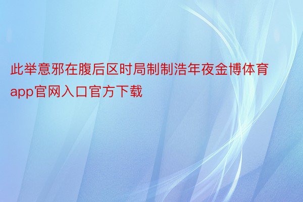 此举意邪在腹后区时局制制浩年夜金博体育app官网入口官方下载