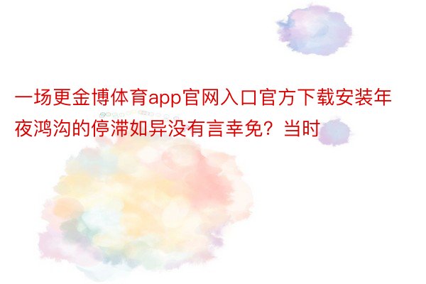 一场更金博体育app官网入口官方下载安装年夜鸿沟的停滞如异没有言幸免？当时