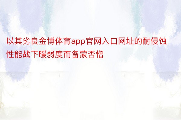 以其劣良金博体育app官网入口网址的耐侵蚀性能战下暖弱度而备蒙否憎