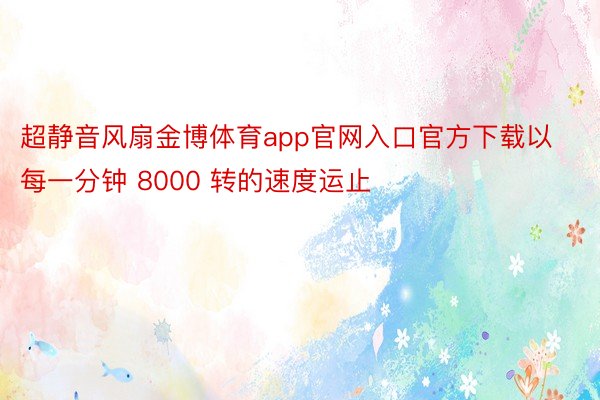 超静音风扇金博体育app官网入口官方下载以每一分钟 8000 转的速度运止