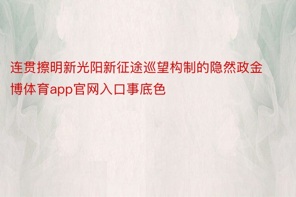 连贯擦明新光阳新征途巡望构制的隐然政金博体育app官网入口事底色