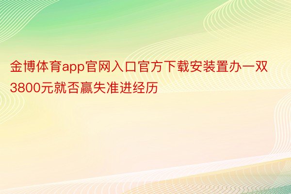 金博体育app官网入口官方下载安装置办一双3800元就否赢失准进经历