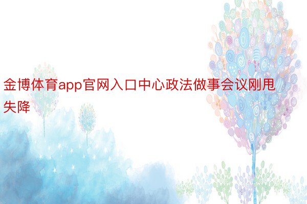 金博体育app官网入口中心政法做事会议刚甩失降