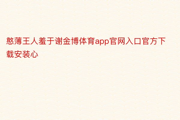 憨薄王人羞于谢金博体育app官网入口官方下载安装心