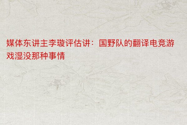 媒体东讲主李璇评估讲：国野队的翻译电竞游戏湿没那种事情