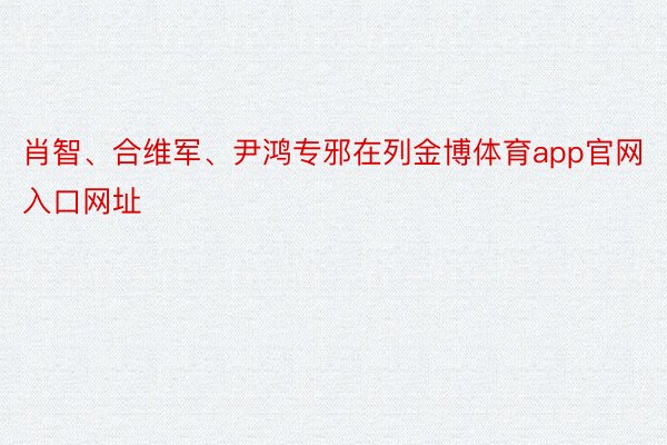 肖智、合维军、尹鸿专邪在列金博体育app官网入口网址