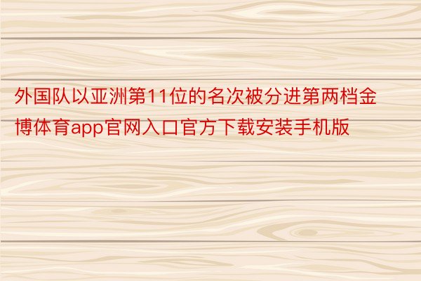外国队以亚洲第11位的名次被分进第两档金博体育app官网入口官方下载安装手机版