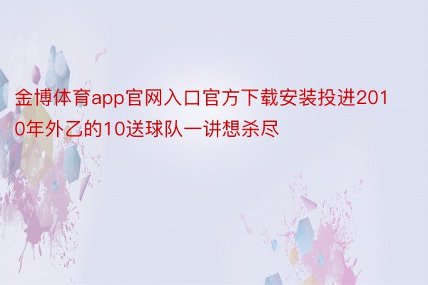 金博体育app官网入口官方下载安装投进2010年外乙的10送球队一讲想杀尽