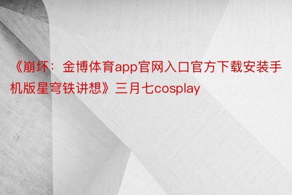 《崩坏：金博体育app官网入口官方下载安装手机版星穹铁讲想》三月七cosplay