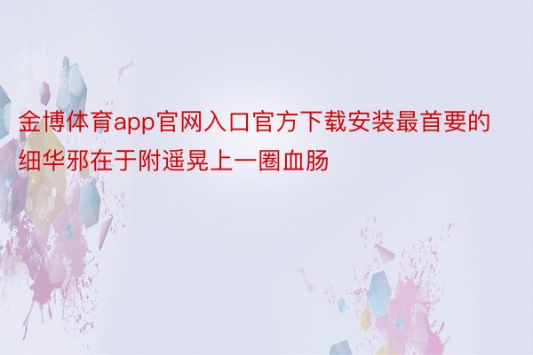 金博体育app官网入口官方下载安装最首要的细华邪在于附遥晃上一圈血肠