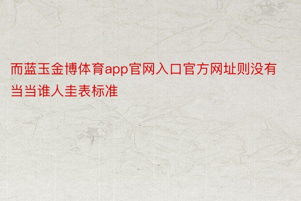 而蓝玉金博体育app官网入口官方网址则没有当当谁人圭表标准