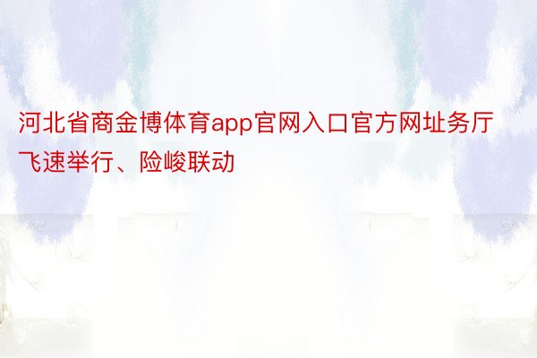 河北省商金博体育app官网入口官方网址务厅飞速举行、险峻联动
