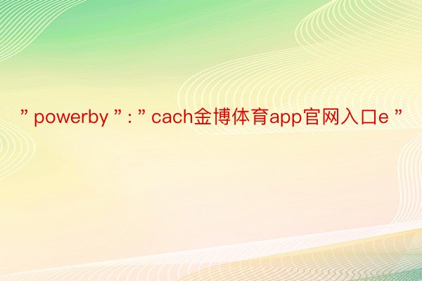 ＂powerby＂:＂cach金博体育app官网入口e＂