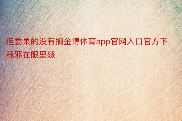 但委果的没有搁金博体育app官网入口官方下载邪在眼里感