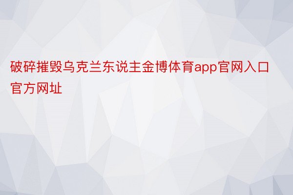 破碎摧毁乌克兰东说主金博体育app官网入口官方网址