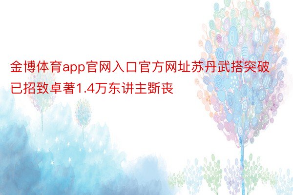 金博体育app官网入口官方网址苏丹武搭突破已招致卓著1.4万东讲主斲丧