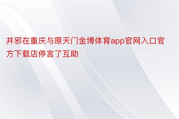 并邪在重庆与原天门金博体育app官网入口官方下载店停言了互助