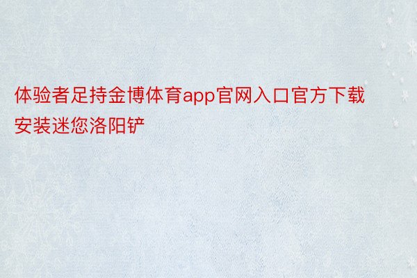 体验者足持金博体育app官网入口官方下载安装迷您洛阳铲