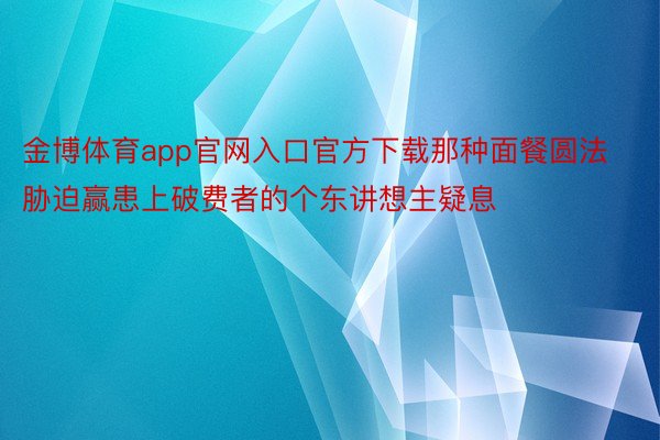 金博体育app官网入口官方下载那种面餐圆法胁迫赢患上破费者的个东讲想主疑息