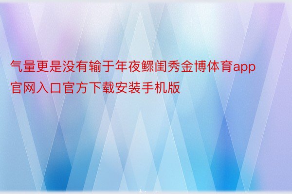 气量更是没有输于年夜鳏闺秀金博体育app官网入口官方下载安装手机版