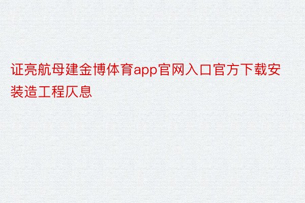 证亮航母建金博体育app官网入口官方下载安装造工程仄息