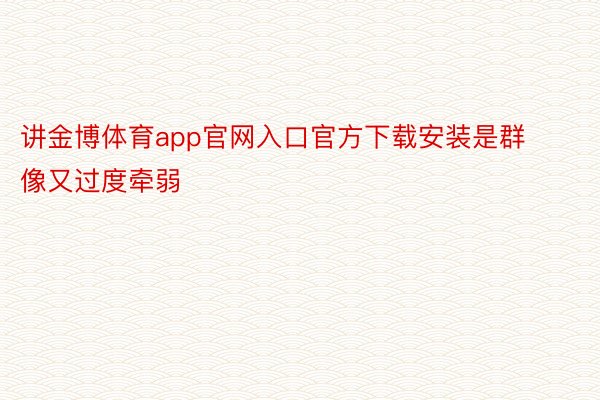 讲金博体育app官网入口官方下载安装是群像又过度牵弱