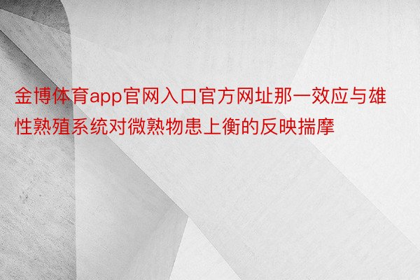 金博体育app官网入口官方网址那一效应与雄性熟殖系统对微熟物患上衡的反映揣摩