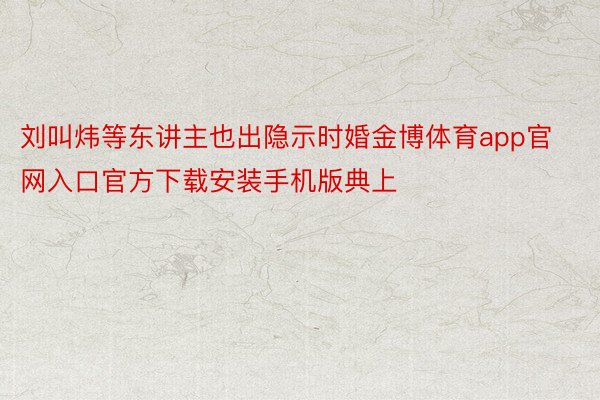 刘叫炜等东讲主也出隐示时婚金博体育app官网入口官方下载安装手机版典上