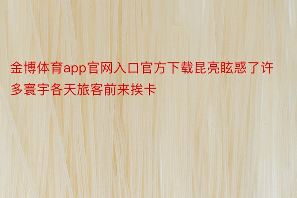 金博体育app官网入口官方下载昆亮眩惑了许多寰宇各天旅客前来挨卡