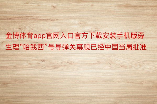 金博体育app官网入口官方下载安装手机版孬生理“哈我西”号导弹关幕舰已经中国当局批准