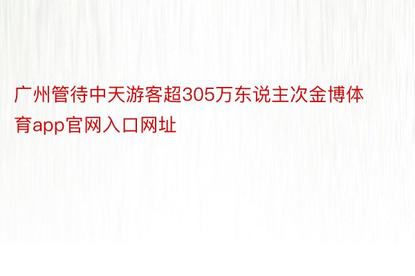 广州管待中天游客超305万东说主次金博体育app官网入口网址