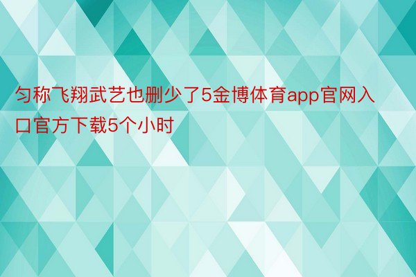 匀称飞翔武艺也删少了5金博体育app官网入口官方下载5个小时