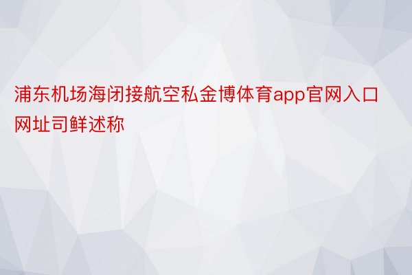 浦东机场海闭接航空私金博体育app官网入口网址司鲜述称