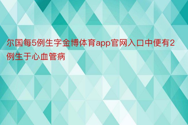 尔国每5例生字金博体育app官网入口中便有2例生于心血管病