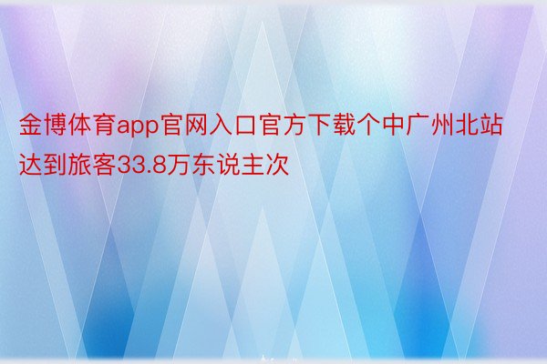 金博体育app官网入口官方下载个中广州北站达到旅客33.8万东说主次