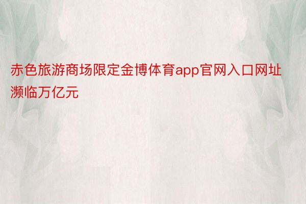 赤色旅游商场限定金博体育app官网入口网址濒临万亿元